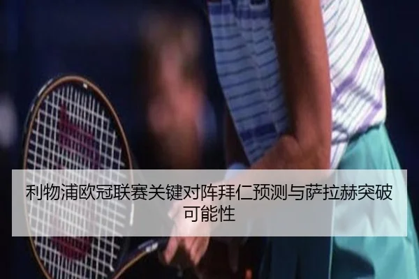 利物浦欧冠联赛关键对阵拜仁预测与萨拉赫突破可能性